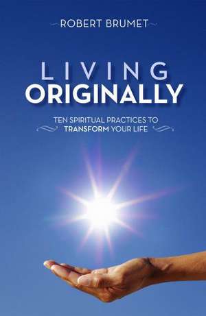 Living Originally: Ten Spiritual Practices to Transform Your Life de Robert Brumet