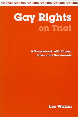 Gay Rights on Trial: A Sourcebook with Cases, Laws, and Documents de Lee Walzer