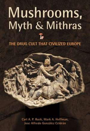 Mushrooms, Myth & Mithras: The Drug Cult That Civilized Europe de Carl A. P. Ruck