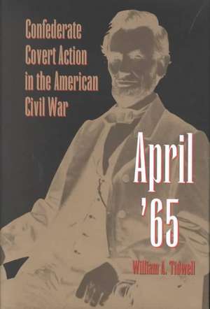 April '65: Confederate Covert Action in the American Civil War de William A. Tidwell