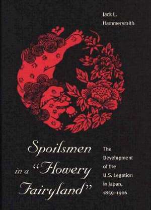 Spoilsmen in a "Flowery Fairyland" the Development of the U.S. Legation in Japan, 1859-1906 de Jack L. Lleonardd Hammersmith