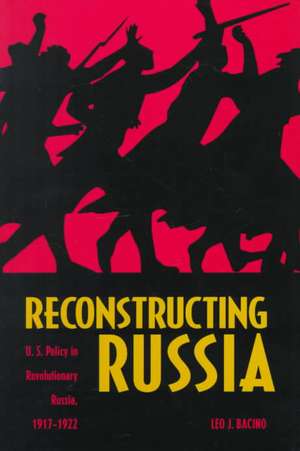 Reconstructing Russia: The Political Economy of American Assistance to Revolutionary Russia, 1917-1922 de Leo J. Bacino