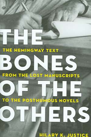 The Bones of the Others: The Hemingway Text from the Lost Manuscripts to the Posthumous Novels de Hilary K. Justice