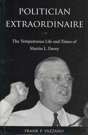 Politician Extraordinaire: The Tempestuous Life and Times of Martin L. Davey de Frank P. Vazzano