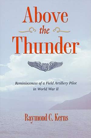 Above the Thunder: Reminiscences of a Field Artillery Pilot in World War II de Raymond C. Kerns