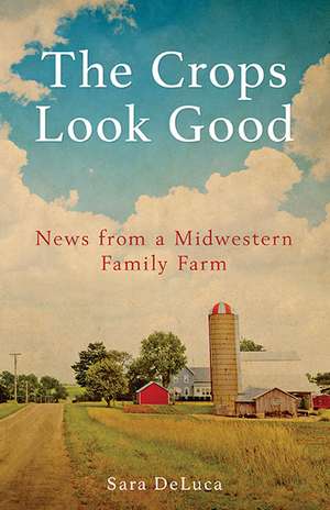 The Crops Look Good: News from a Midwestern Family Farm de Sara De Luca