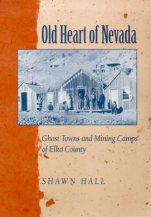 Old Heart Of Nevada: Ghost Towns And Mining Camps Of Elko County de Shawn Hall