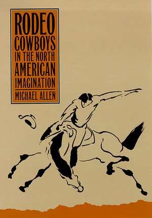 Rodeo Cowboys In The North American Imagination de Michael Allen