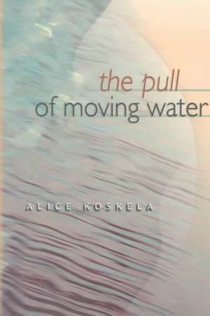 The Pull of Moving Water de Alice Koskela