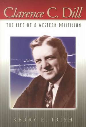 Clarence C. Dill: The Life of a Western Politician de Kerry E. Irish