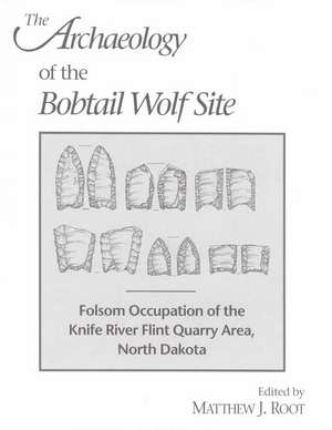 The Archaeology of the Bobtail Wolf Site: Folsom Occupation of the Knife River Flint Quarry Area, North Dakota de Matthew J. Root