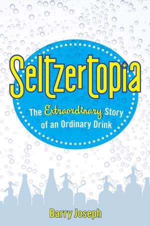 Seltzertopia: The Extraordinary Story of an Ordinary Drink de Barry Joseph