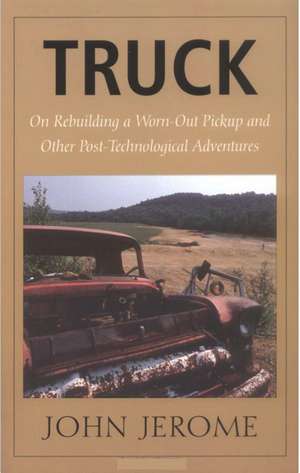 Truck: On Rebuilding a Worn-Out Pickup and Other Post-Technological Adventures de John Jerome