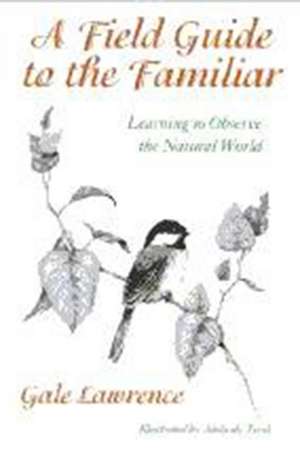 A Field Guide to the Familiar: Learning to Observe the Natural World de Gale Lawrence