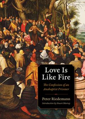 Love Is Like Fire: The Confession of an Anabaptist Prisoner de Peter Riedemann