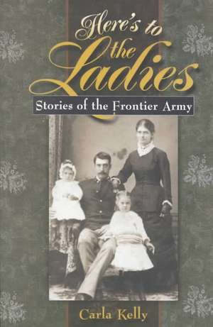 Here's to the Ladies: Stories of the Frontier Army de Carla Kelly