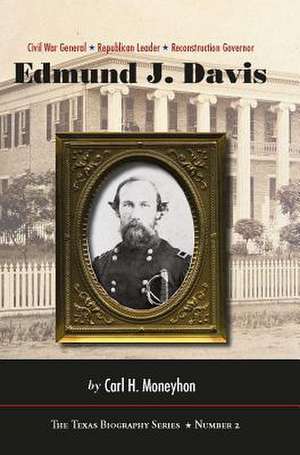 Edmund J. Davis of Texas: Civil War General, Republican Leader, Reconstruction Governor de Carl H. Moneyhon