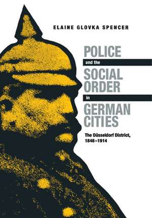 Police and the Social Order in German Cities: The Düsseldorf District, 1848-1914 de Elaine Glovka Spencer