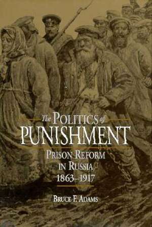 The Politics of Punishment: Prison Reform in Russia, 1863-1917 de Bruce F. Adams