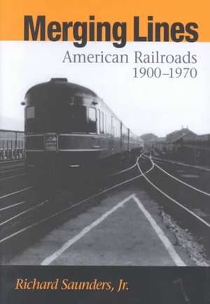 Merging Lines: American Railoads, 1900-1970 de Richard Saunders, Jr.