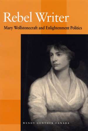 Rebel Writer: Mary Wollstonecraft and Enlightenment Politics de Wendy Gunther-Canada