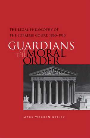 Guardians of the Moral Order: The Legal Philosophy of the Supreme Court, 1860-1910 de Mark Warren Bailey