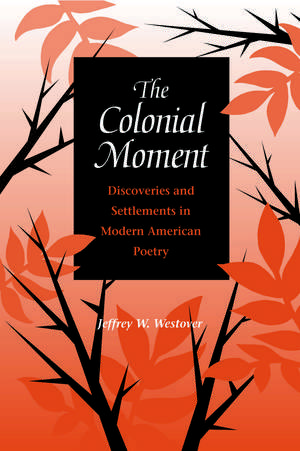 The Colonial Moment: Discoveries and Settlements in Modern American Poetry de Jeffrey W. Westover