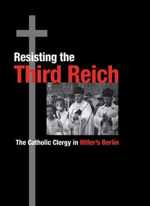 Resisting the Third Reich: The Catholic Clergy in Hitler's Berlin de Kevin P. Spicer