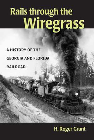 Rails through the Wiregrass: A History of the Georgia & Florida Railroad de H. Roger Grant