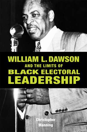 William L. Dawson and the Limits of Black Electoral Leadership de Christopher Manning