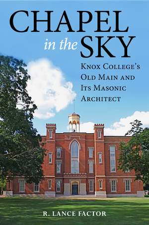 Chapel in the Sky: Knox College's Old Main and Its Masonic Architect de R. Lance Factor