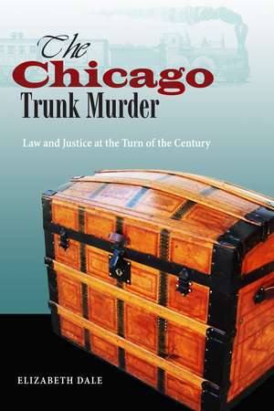 The Chicago Trunk Murder: Law and Justice at the Turn of the Century de Elizabeth Dale