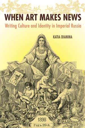 When Art Makes News: Writing Culture and Identity in Imperial Russia de Katia Dianina