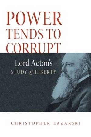 Power Tends To Corrupt: Lord Acton's Study of Liberty de Christopher Lazarski