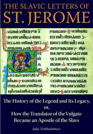 The Slavic Letters of St. Jerome: The History of the Legend and Its Legacy, or, How the Translator of the Vulgate Became an Apostle of the Slavs de Julia Verkholantsev