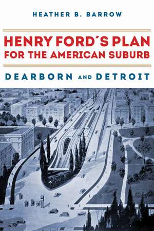 Henry Ford’s Plan for the American Suburb: Dearborn and Detroit de Heather B. Barrow