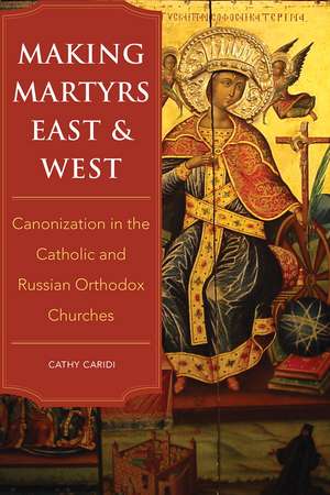 Making Martyrs East and West: Canonization in the Catholic and Russian Orthodox Churches de Cathy Caridi