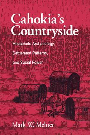 Cahokia's Countryside: Household Archaeology, Settlement Patterns, and Social Power de Mark W. Mehrer