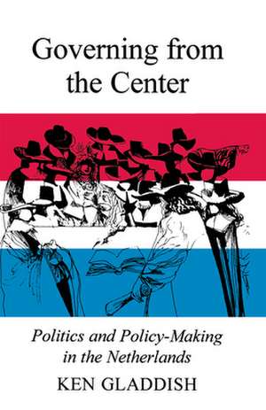 Governing from the Center: Politics and Policy-Making in the Netherlands de Ken Gladdish