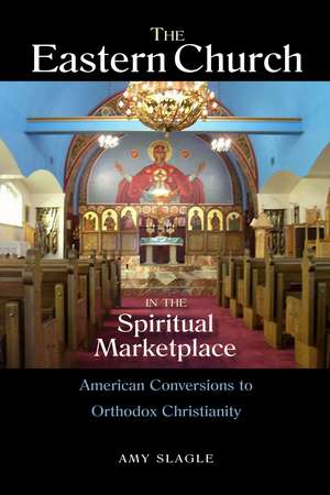 The Eastern Church in the Spiritual Marketplace – American Conversions to Orthodox Christianity de Amy Slagle