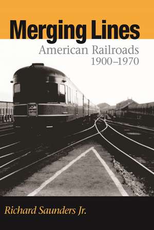 Merging Lines: American Railoads, 1900-1970 de Richard Saunders, Jr.