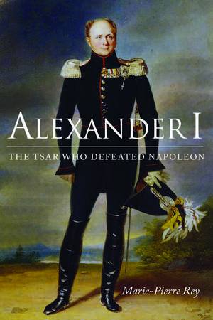 Alexander I: The Tsar Who Defeated Napoleon de Marie-Pierre Rey