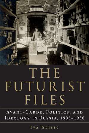 The Futurist Files – Avant–Garde, Politics, and Ideology in Russia, 1905–1930 de Iva Glisic