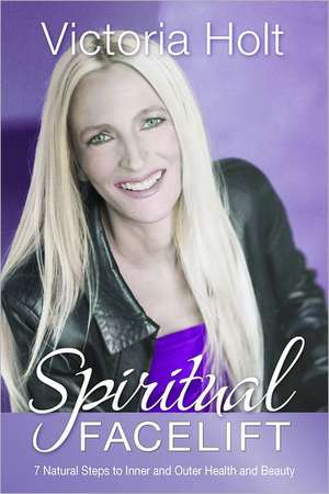 Spiritual Facelift: 7 Natural Steps to Inner and Outer Health and Beauty de Victoria Holt