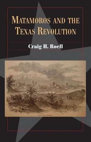 Matamoros and the Texas Revolution de Craig H. Roell