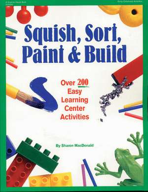 Squish, Sort, Paint, and Build: Over 200 Easy Learning Center Activities de Sharon MacDonald