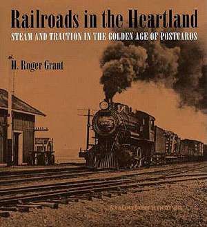 Railroads in the Heartland: Steam and Traction in the Golden Age of Postcards de H. Roger Grant