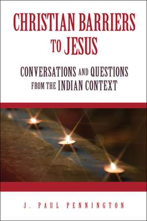 Christian Barriers to Jesus: Conversations and Questions from the Indian Context de Paul J. Pennington