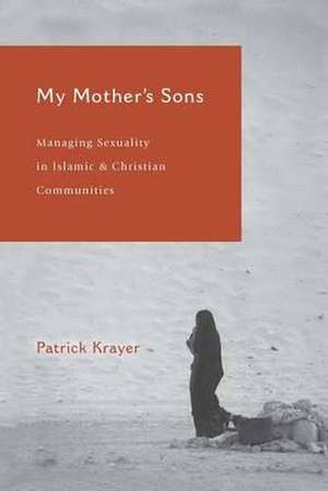 My Mother's Sons: Managing Sexuality in Islamic and Christian Communities de Patrick Krayer