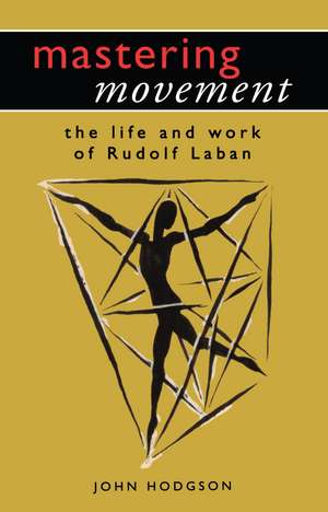 Mastering Movement: The Life and Work of Rudolf Laban de John Hodgson
